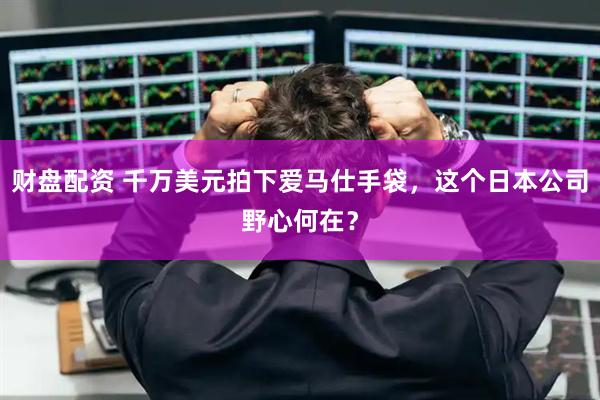 财盘配资 千万美元拍下爱马仕手袋，这个日本公司野心何在？
