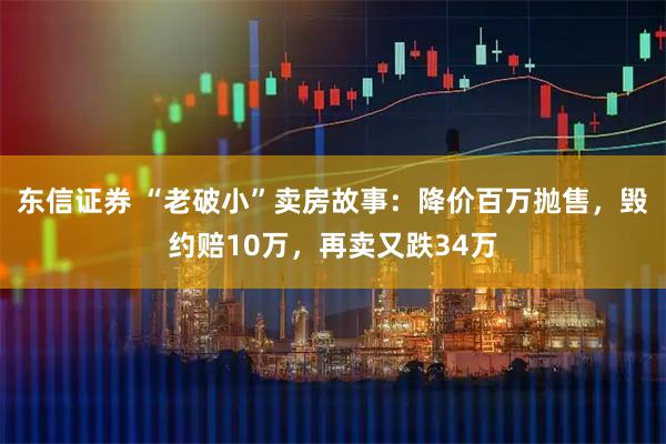 东信证券 “老破小”卖房故事：降价百万抛售，毁约赔10万，再卖又跌34万