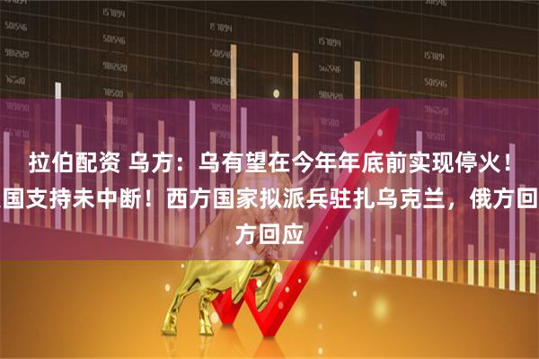 拉伯配资 乌方：乌有望在今年年底前实现停火！美国支持未中断！西方国家拟派兵驻扎乌克兰，俄方回应