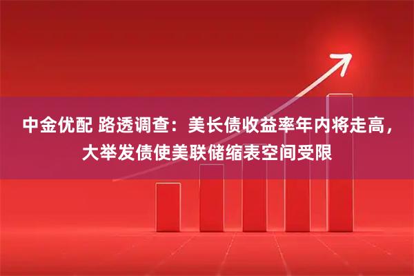 中金优配 路透调查：美长债收益率年内将走高，大举发债使美联储缩表空间受限