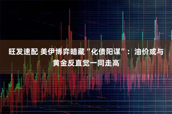 旺发速配 美伊博弈暗藏“化债阳谋”：油价或与黄金反直觉一同走高
