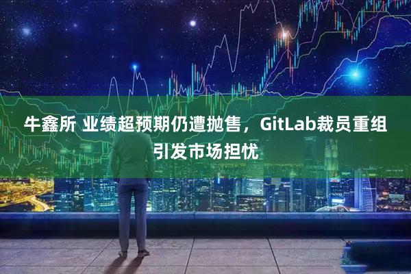 牛鑫所 业绩超预期仍遭抛售，GitLab裁员重组引发市场担忧