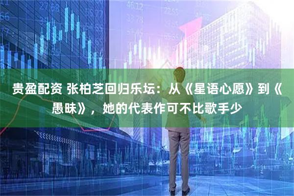 贵盈配资 张柏芝回归乐坛：从《星语心愿》到《愚昧》，她的代表作可不比歌手少
