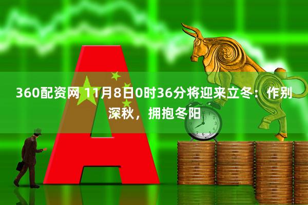 360配资网 11月8日0时36分将迎来立冬：作别深秋，拥抱冬阳