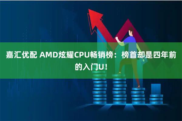 嘉汇优配 AMD炫耀CPU畅销榜：榜首却是四年前的入门U！