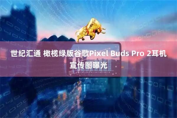 世纪汇通 橄榄绿版谷歌Pixel Buds Pro 2耳机宣传图曝光