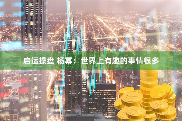 启运操盘 杨幂：世界上有趣的事情很多