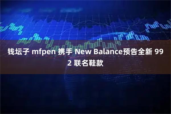 钱坛子 mfpen 携手 New Balance预告全新 992 联名鞋款