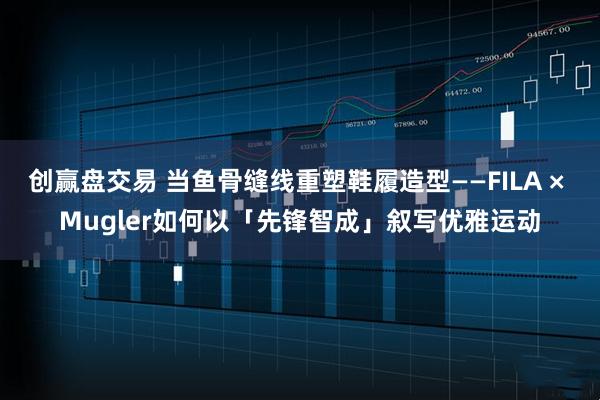 创赢盘交易 当鱼骨缝线重塑鞋履造型——FILA × Mugler如何以「先锋智成」叙写优雅运动