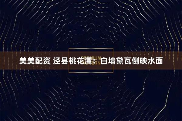 美美配资 泾县桃花潭：白墙黛瓦倒映水面