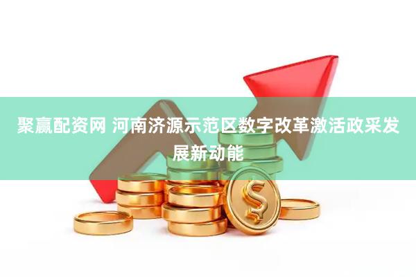 聚赢配资网 河南济源示范区数字改革激活政采发展新动能